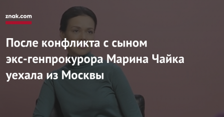 После конфликта с сыном экс-генпрокурора Марина Чайка уехала из Москвы